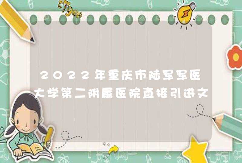 2022年重庆市陆军军医大学第二附属医院直接引进文职人员公告,第1张