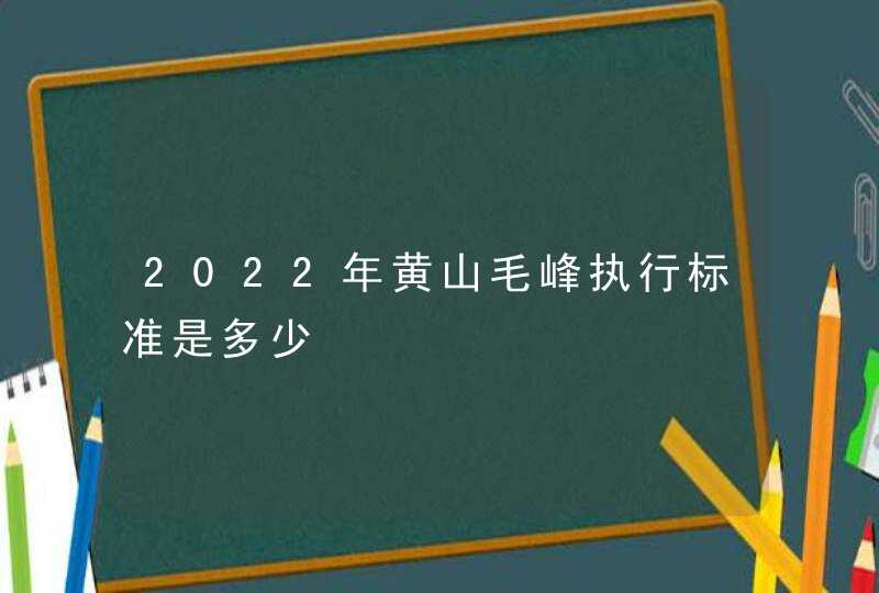 2022年黄山毛峰执行标准是多少,第1张
