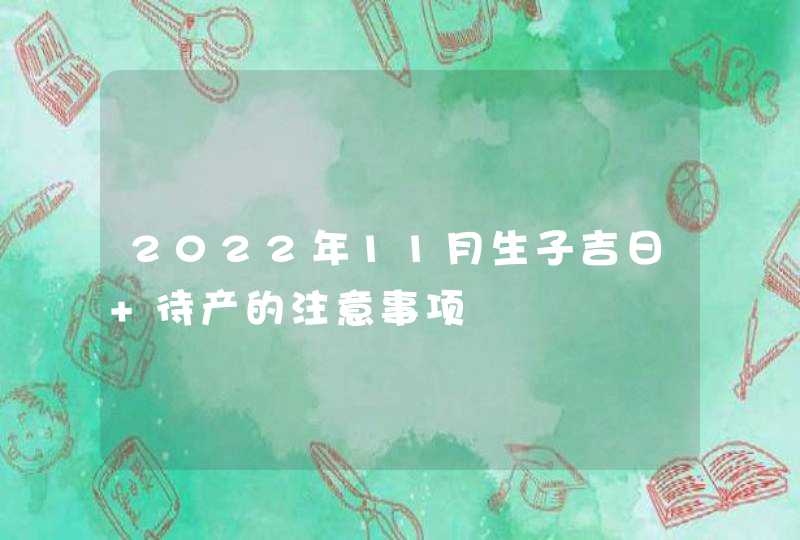 2022年11月生子吉日 待产的注意事项,第1张