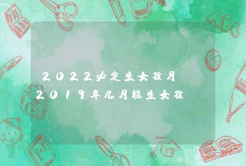 2022必定生女孩月份，2019年几月能生女孩,第1张