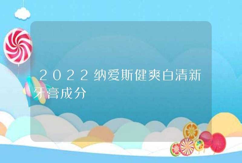 2022纳爱斯健爽白清新牙膏成分,第1张