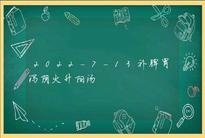 2022-7-13补脾胃泻阴火升阳汤,第1张