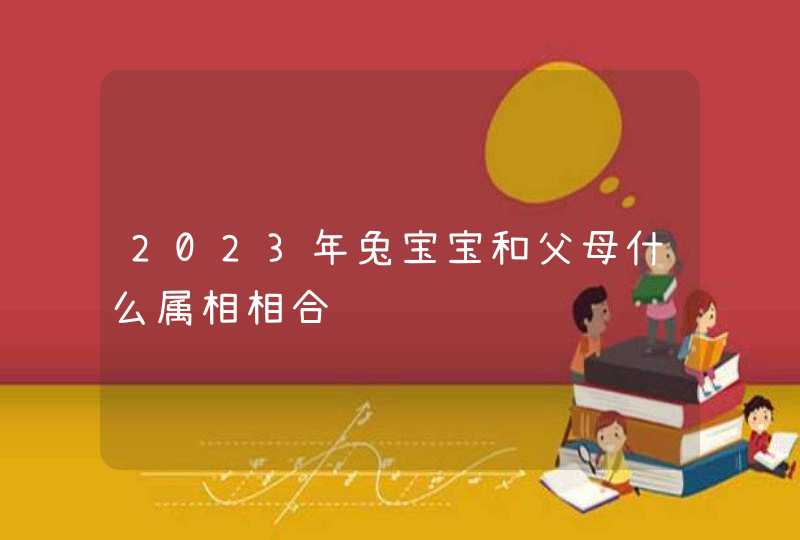 2023年兔宝宝和父母什么属相相合,第1张