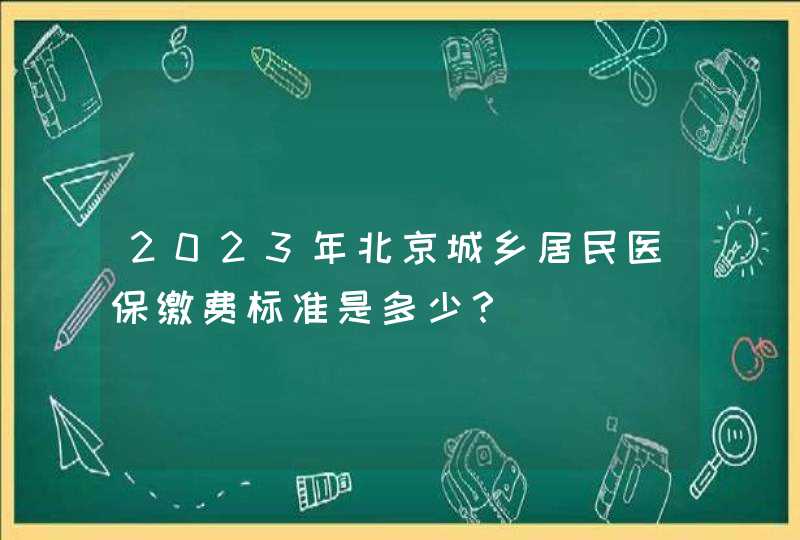 2023年北京城乡居民医保缴费标准是多少？,第1张