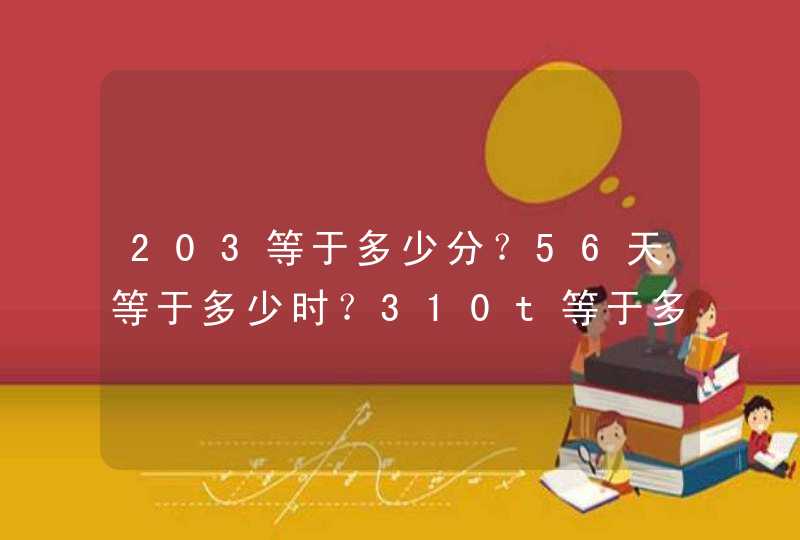 203等于多少分？56天等于多少时？310t等于多少kg？35千克等于多少克？,第1张