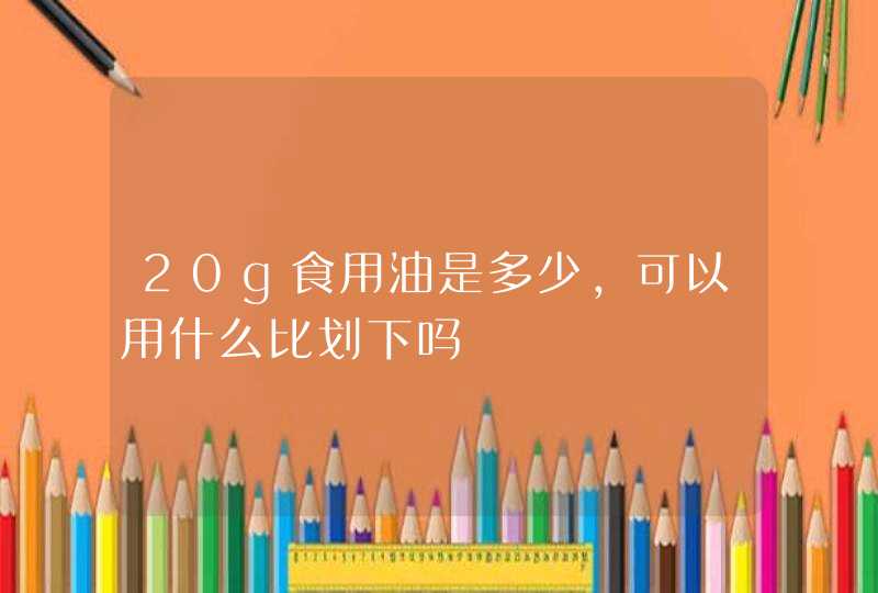 20g食用油是多少，可以用什么比划下吗,第1张