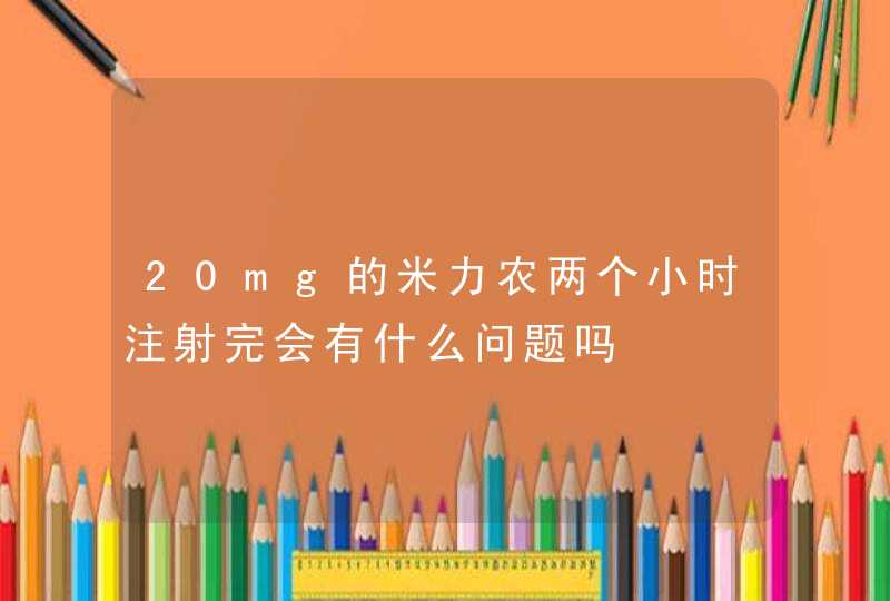 20mg的米力农两个小时注射完会有什么问题吗,第1张