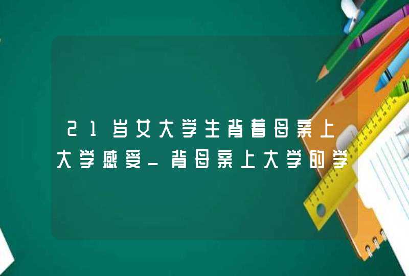 21岁女大学生背着母亲上大学感受_背母亲上大学的学生现在过得怎么样,第1张