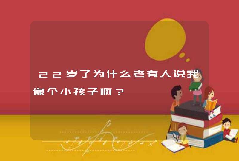 22岁了为什么老有人说我像个小孩子啊？,第1张