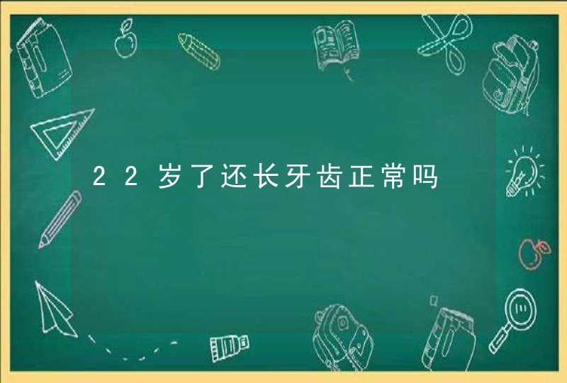 22岁了还长牙齿正常吗,第1张