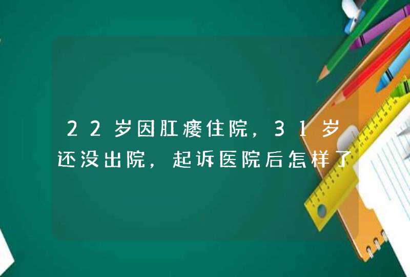 22岁因肛瘘住院，31岁还没出院，起诉医院后怎样了？,第1张