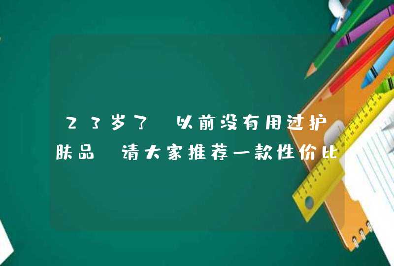 23岁了，以前没有用过护肤品，请大家推荐一款性价比高的护肤品,第1张