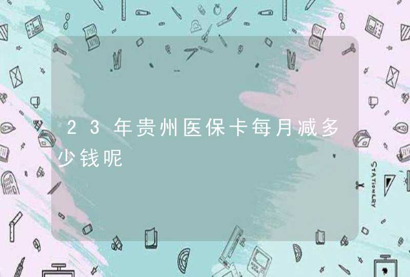 23年贵州医保卡每月减多少钱呢,第1张