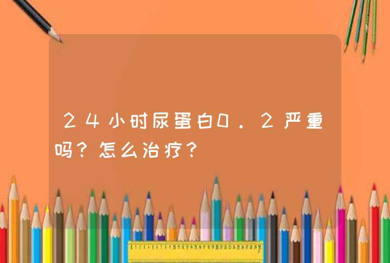 24小时尿蛋白0.2严重吗？怎么治疗？,第1张