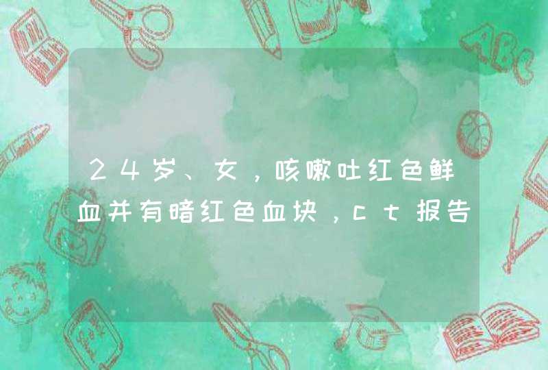 24岁、女，咳嗽吐红色鲜血并有暗红色血块，ct报告显示：左下叶多发性节段性肺炎，并肺脓肿形成。请教专...,第1张