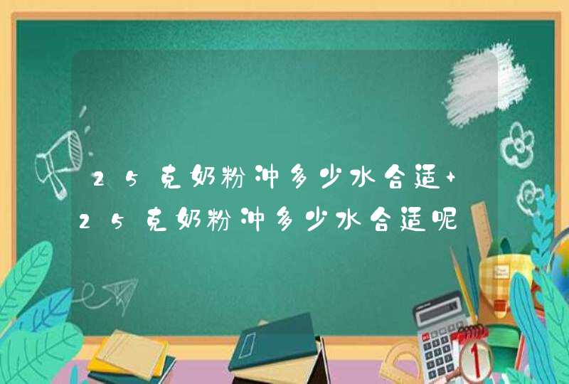 25克奶粉冲多少水合适 25克奶粉冲多少水合适呢,第1张