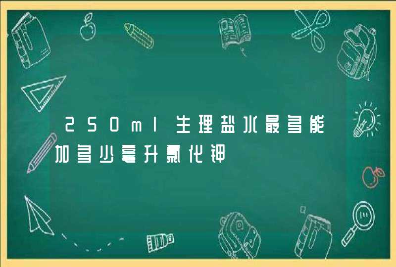 250ml生理盐水最多能加多少毫升氯化钾,第1张