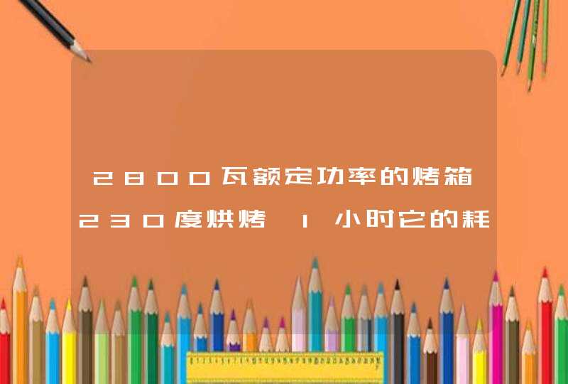 2800瓦额定功率的烤箱230度烘烤,1小时它的耗电是多少？,第1张