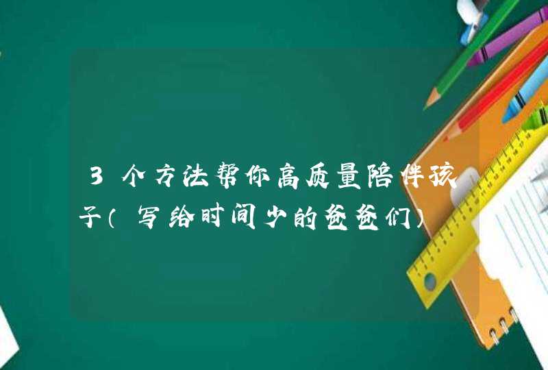 3个方法帮你高质量陪伴孩子（写给时间少的爸爸们）,第1张