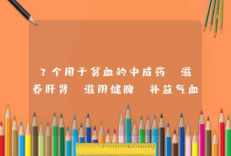 3个用于贫血的中成药，滋养肝肾、滋阴健脾、补益气血,第1张