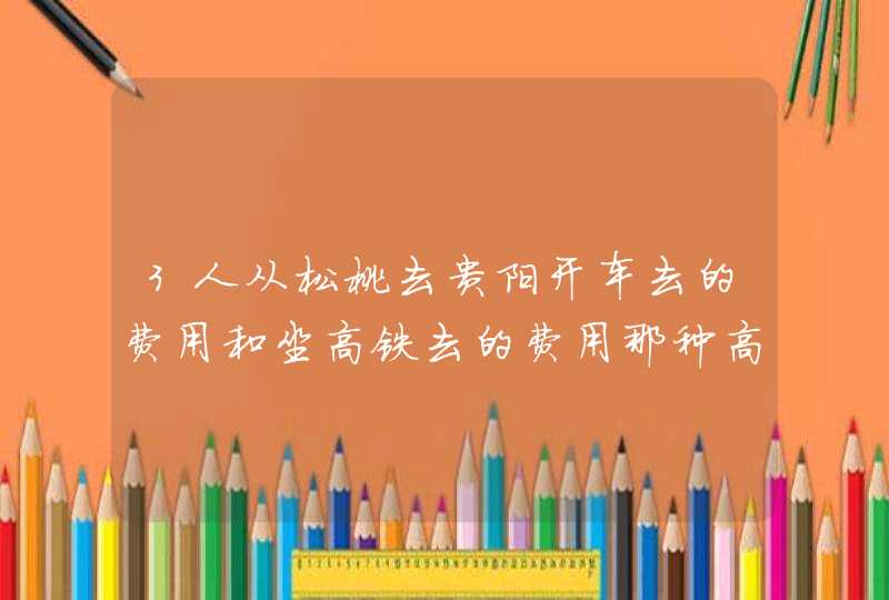 3人从松桃去贵阳开车去的费用和坐高铁去的费用那种高呢?,第1张