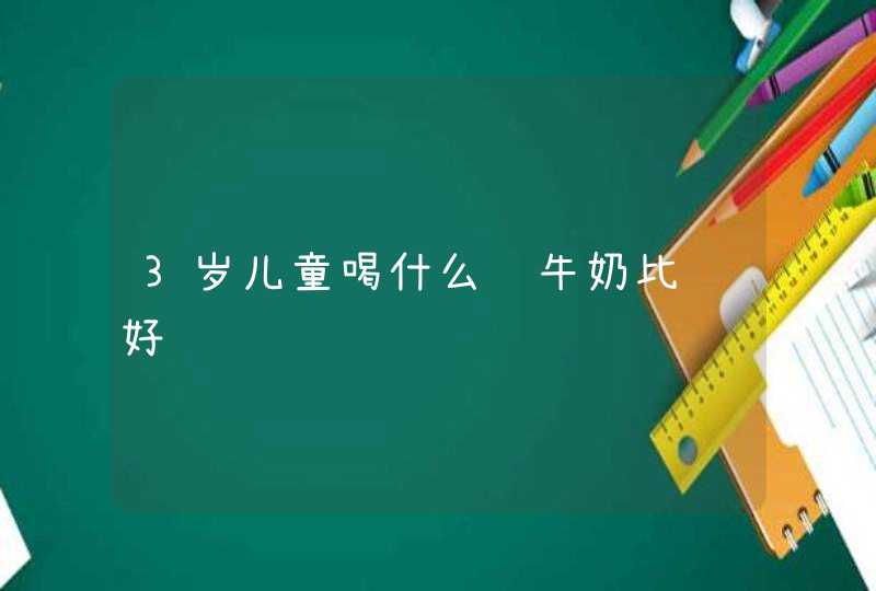 3岁儿童喝什么纯牛奶比较好,第1张