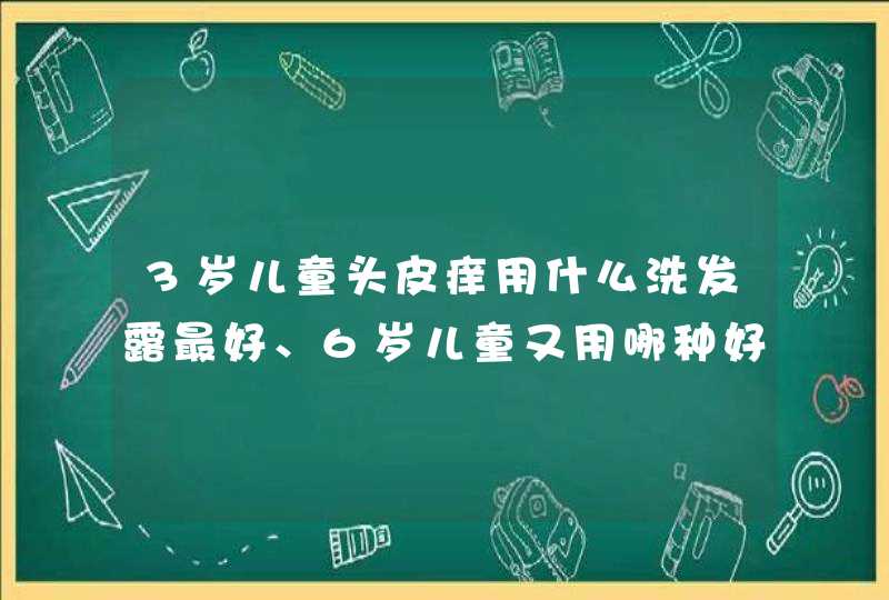 3岁儿童头皮痒用什么洗发露最好、6岁儿童又用哪种好,第1张