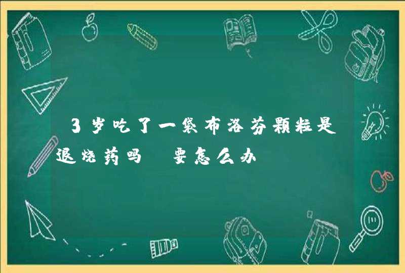 3岁吃了一袋布洛芬颗粒是退烧药吗？要怎么办？,第1张