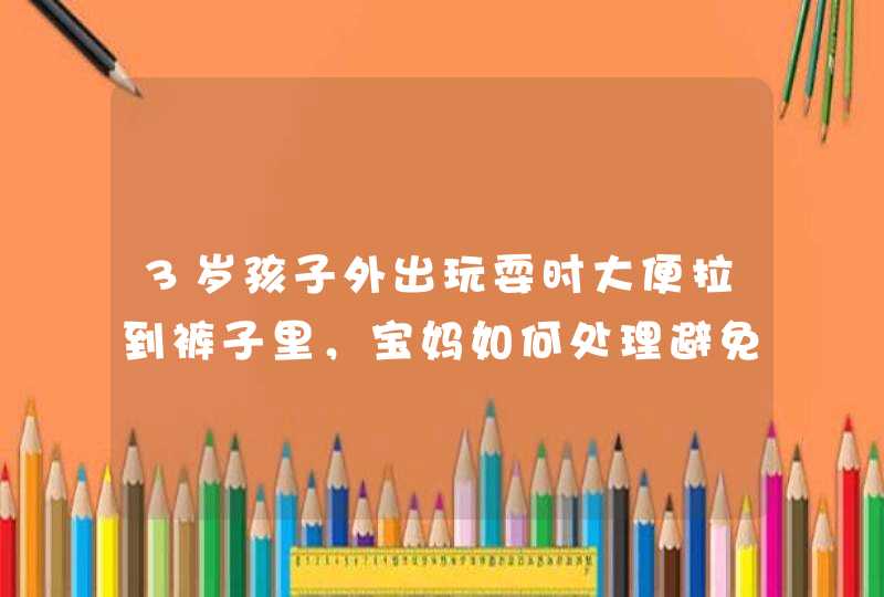 3岁孩子外出玩耍时大便拉到裤子里，宝妈如何处理避免尴尬？,第1张