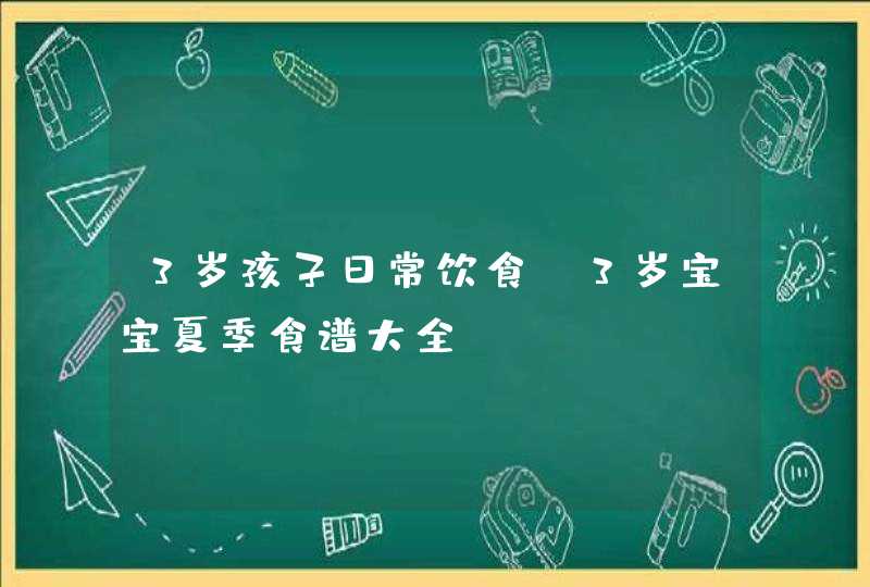 3岁孩子日常饮食_3岁宝宝夏季食谱大全,第1张