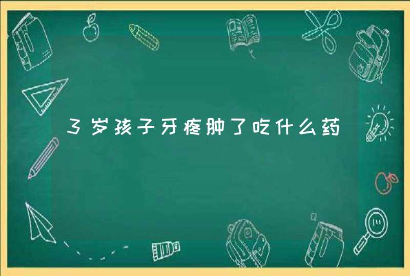 3岁孩子牙疼肿了吃什么药,第1张