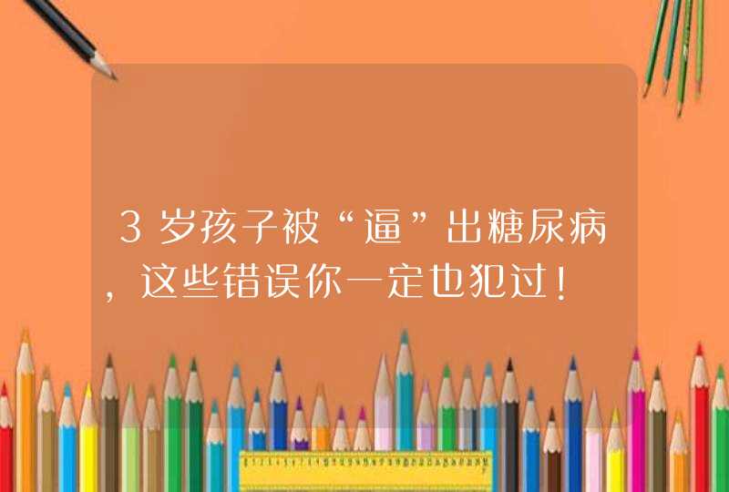 3岁孩子被“逼”出糖尿病，这些错误你一定也犯过！,第1张