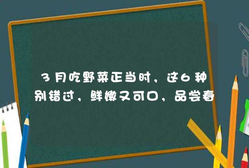 3月吃野菜正当时，这6种别错过，鲜嫩又可口，品尝春天的滋味,第1张