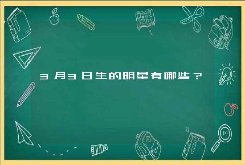 3月3日生的明星有哪些？,第1张