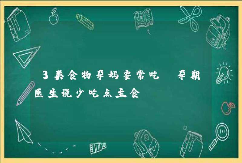 3类食物孕妈要常吃_孕期医生说少吃点主食,第1张