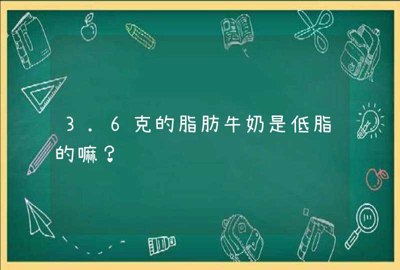 3.6克的脂肪牛奶是低脂的嘛？,第1张