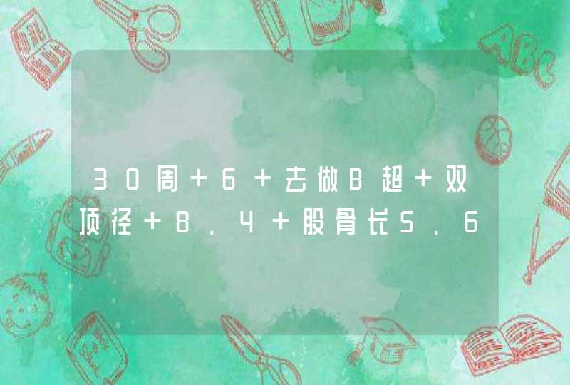 30周+6 去做B超 双顶径 8.4 股骨长5.6 HC 29.5 AC28.7 属于正常吗大夫说孩子的头大 而腿短，我很担心。。,第1张