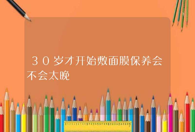 30岁才开始敷面膜保养会不会太晚,第1张