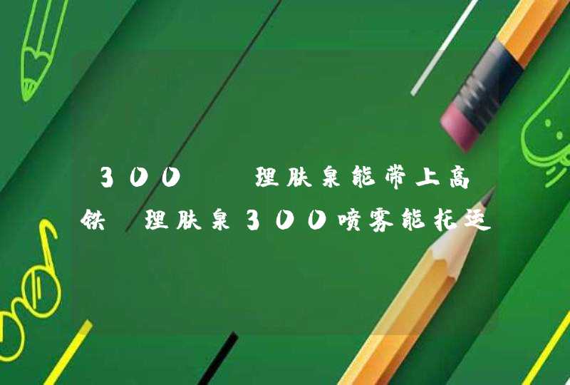 300ml理肤泉能带上高铁，理肤泉300喷雾能托运吗,第1张