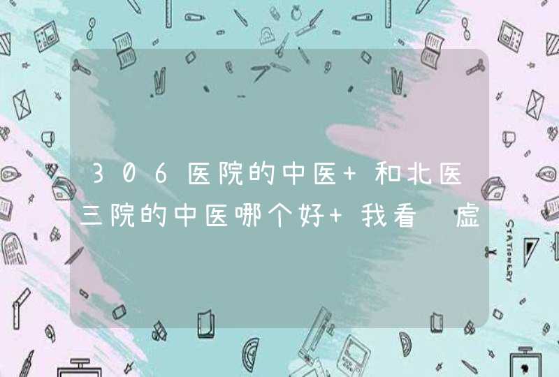 306医院的中医 和北医三院的中医哪个好 我看肾虚。,第1张