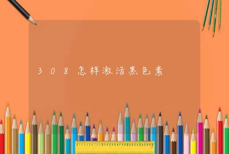 308怎样激活黑色素,第1张