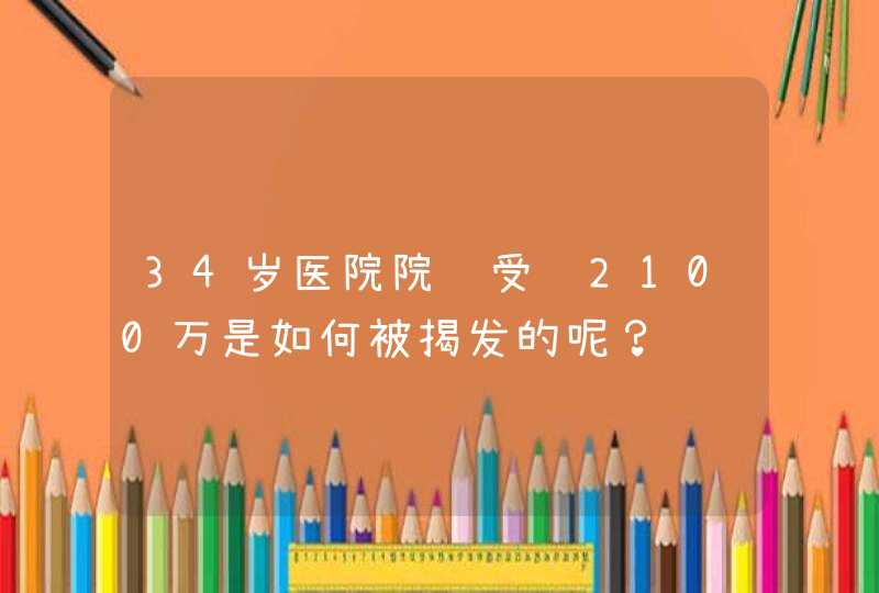 34岁医院院长受贿2100万是如何被揭发的呢？,第1张