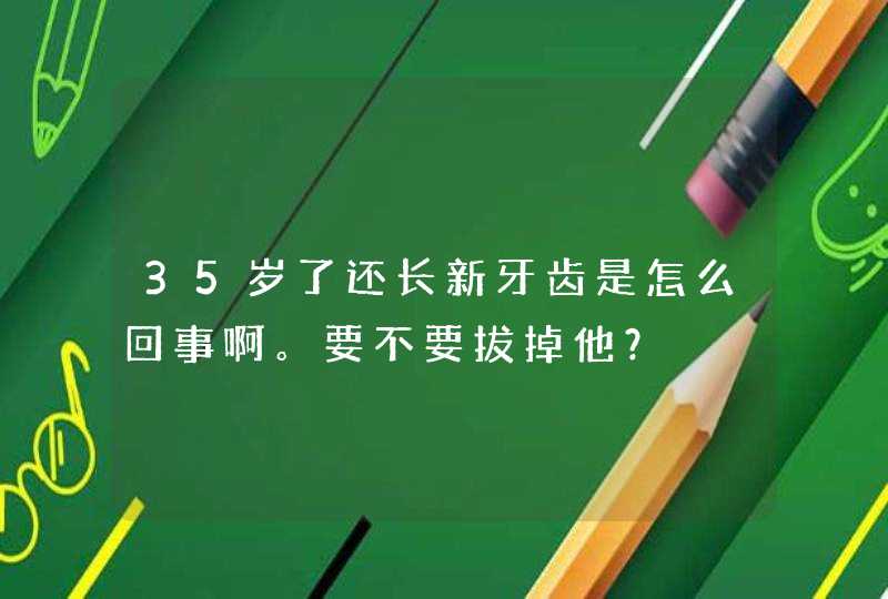 35岁了还长新牙齿是怎么回事啊。要不要拔掉他？,第1张