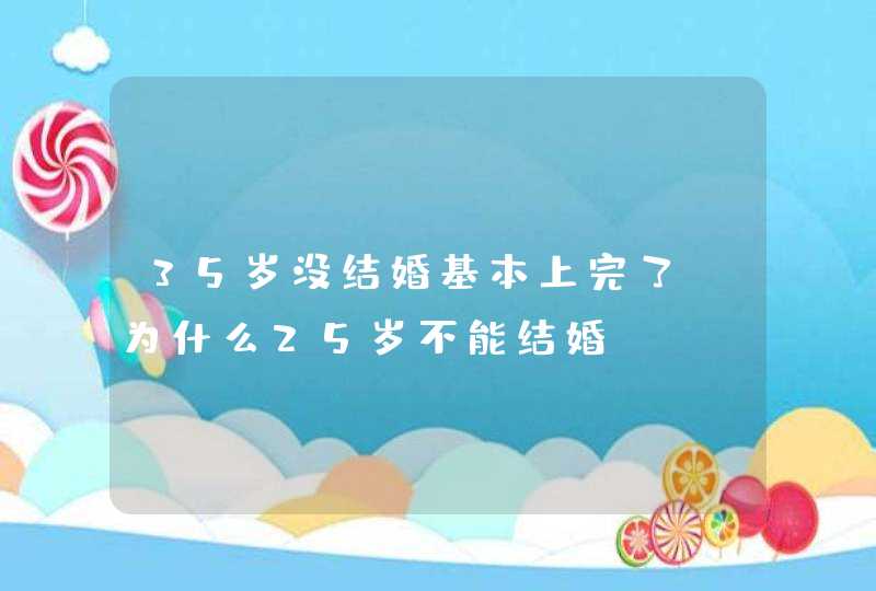 35岁没结婚基本上完了 为什么25岁不能结婚,第1张