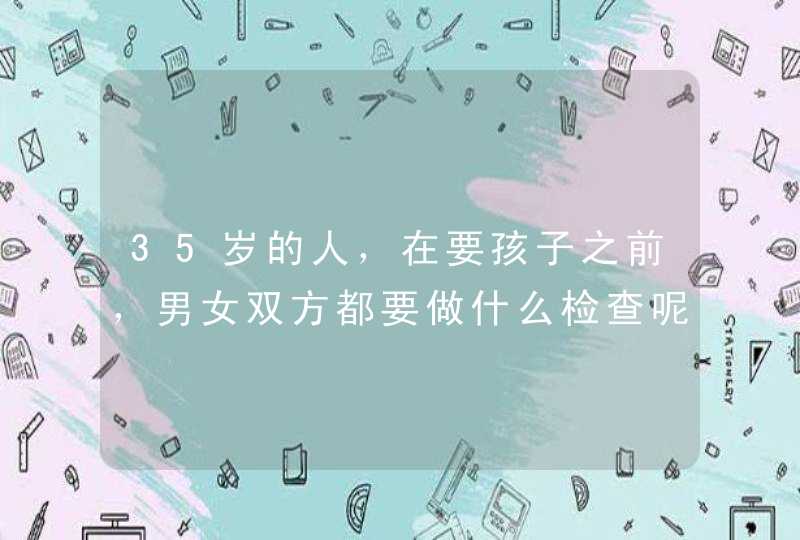 35岁的人，在要孩子之前，男女双方都要做什么检查呢？,第1张