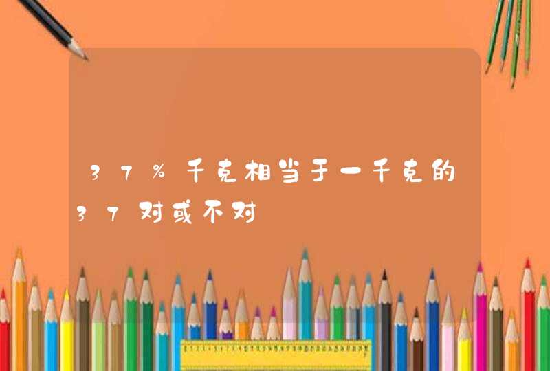 37%千克相当于一千克的37对或不对,第1张