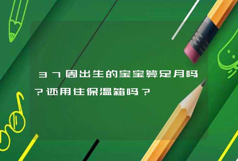 37周出生的宝宝算足月吗？还用住保温箱吗？,第1张