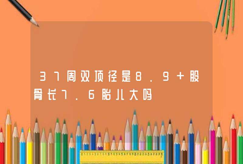 37周双顶径是8.9 股骨长7.6胎儿大吗,第1张