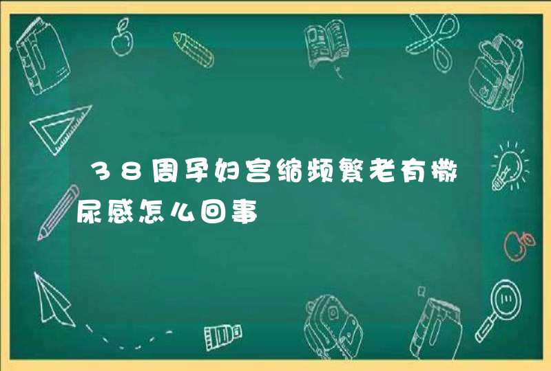 38周孕妇宫缩频繁老有撒尿感怎么回事,第1张