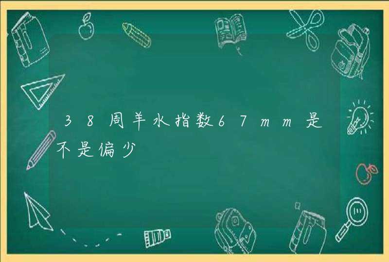 38周羊水指数67mm是不是偏少,第1张